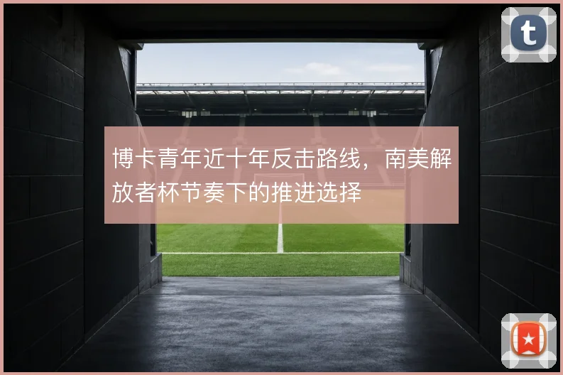 博卡青年近十年反击路线，南美解放者杯节奏下的推进选择