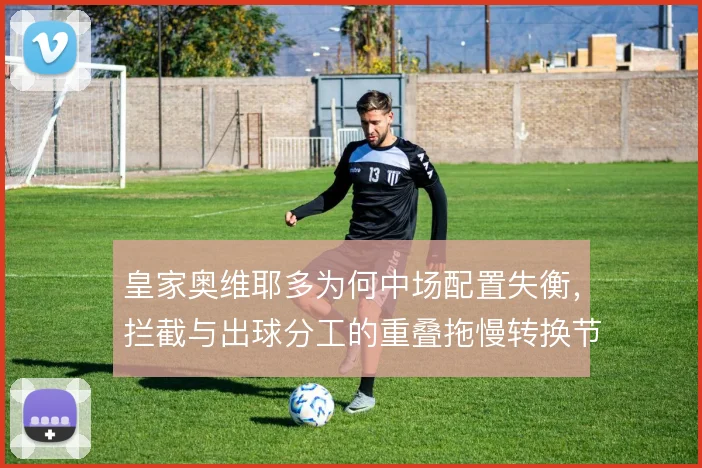 皇家奥维耶多为何中场配置失衡，拦截与出球分工的重叠拖慢转换节奏