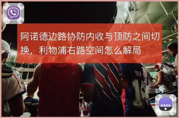 阿诺德边路协防内收与顶防之间切换，利物浦右路空间怎么解局