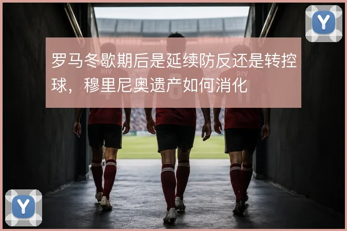 罗马冬歇期后是延续防反还是转控球,穆里尼奥遗产如何消化