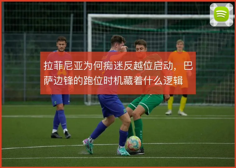 拉菲尼亚为何痴迷反越位启动,巴萨边锋的跑位时机藏着什么逻辑