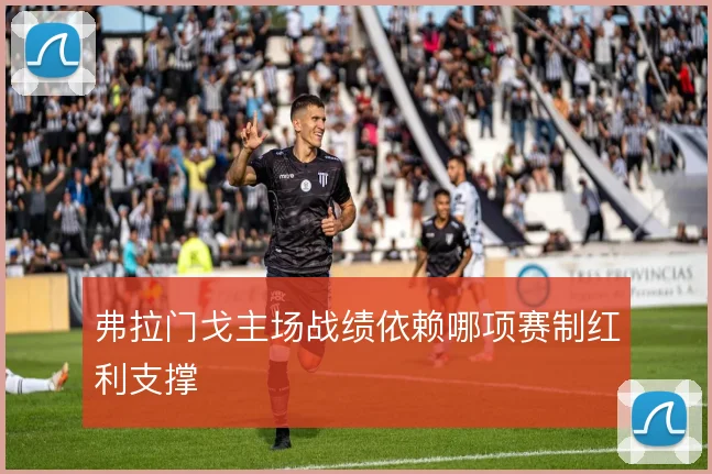 弗拉门戈主场战绩依赖哪项赛制红利支撑