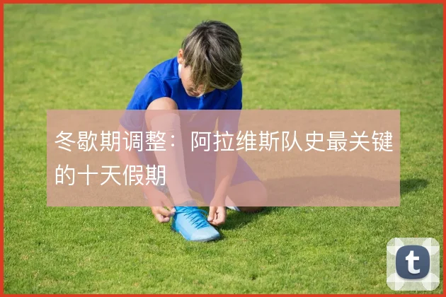 冬歇期调整:阿拉维斯队史最关键的十天假期