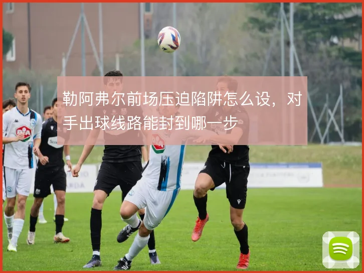 勒阿弗尔前场压迫陷阱怎么设,对手出球线路能封到哪一步