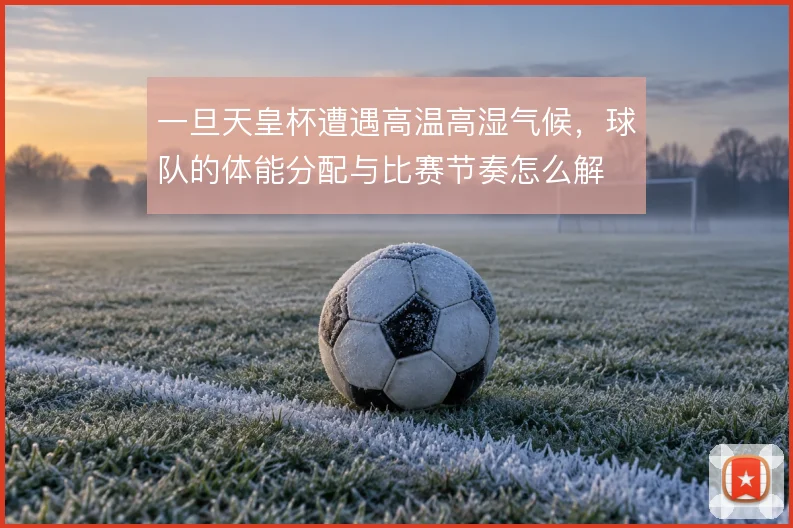 一旦天皇杯遭遇高温高湿气候,球队的体能分配与比赛节奏怎么解