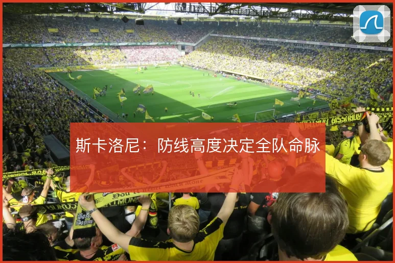 斯卡洛尼:防线高度决定全队命脉