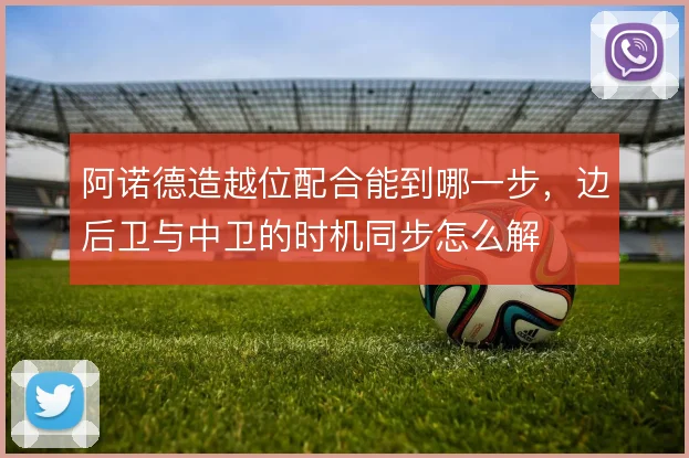 阿诺德造越位配合能到哪一步，边后卫与中卫的时机同步怎么解