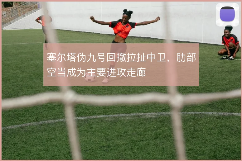 塞尔塔伪九号回撤拉扯中卫,肋部空当成为主要进攻走廊