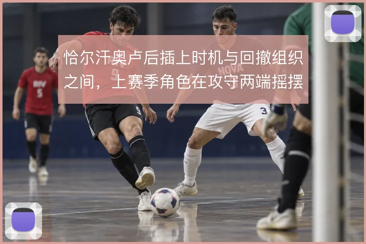 恰尔汗奥卢后插上时机与回撤组织之间，上赛季角色在攻守两端摇摆