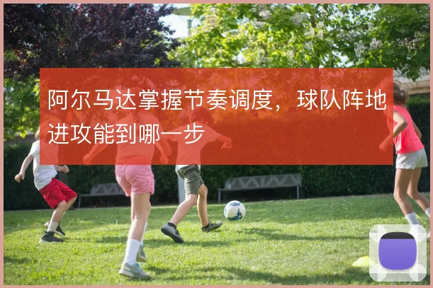 阿尔马达掌握节奏调度，球队阵地进攻能到哪一步