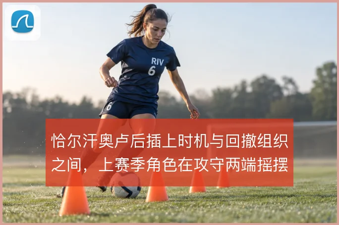 恰尔汗奥卢后插上时机与回撤组织之间,上赛季角色在攻守两端摇摆