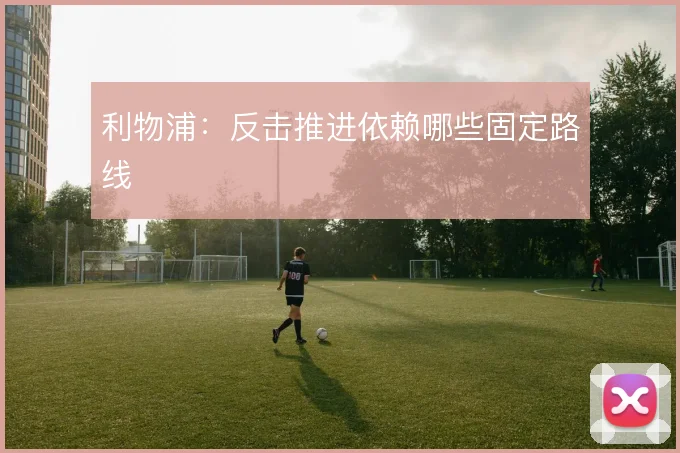 利物浦:反击推进依赖哪些固定路线