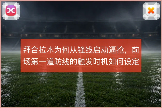 拜合拉木为何从锋线启动逼抢,前场第一道防线的触发时机如何设定