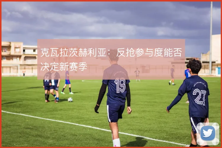 克瓦拉茨赫利亚:反抢参与度能否决定新赛季
