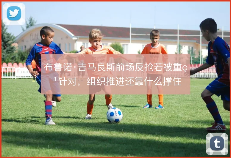 布鲁诺·吉马良斯前场反抢若被重点针对，组织推进还靠什么撑住