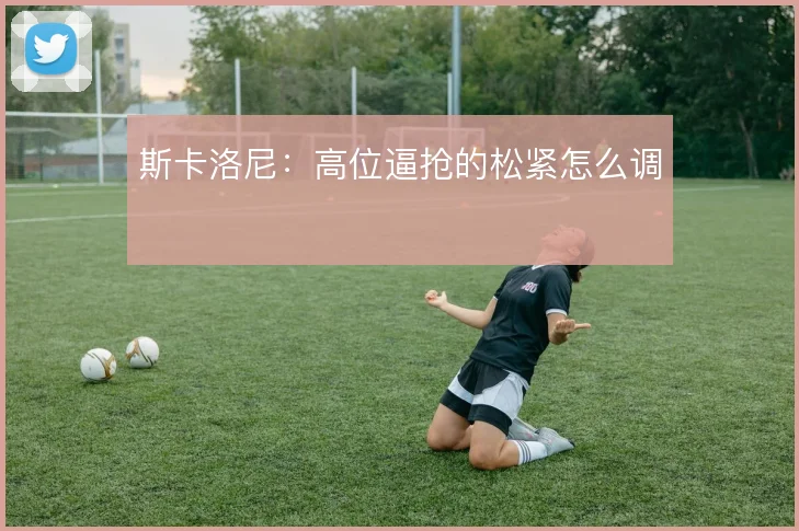 斯卡洛尼：高位逼抢的松紧怎么调