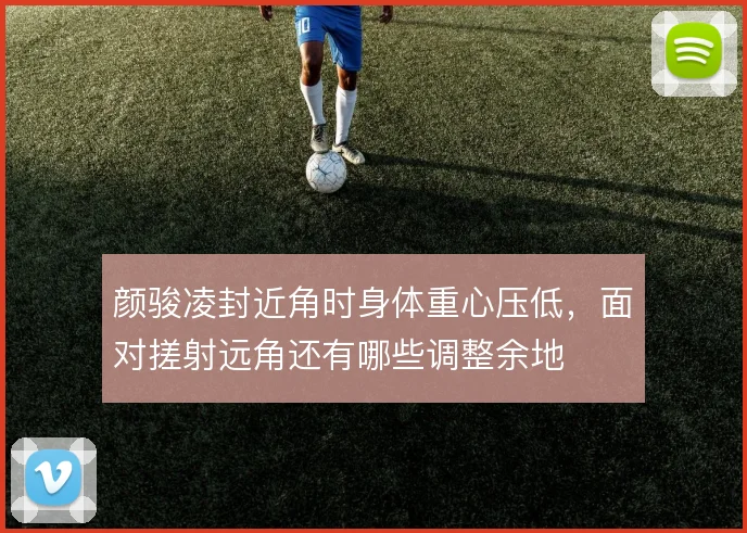 颜骏凌封近角时身体重心压低,面对搓射远角还有哪些调整余地