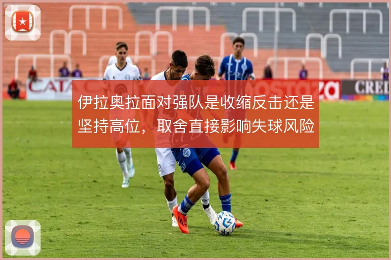 伊拉奥拉面对强队是收缩反击还是坚持高位，取舍直接影响失球风险