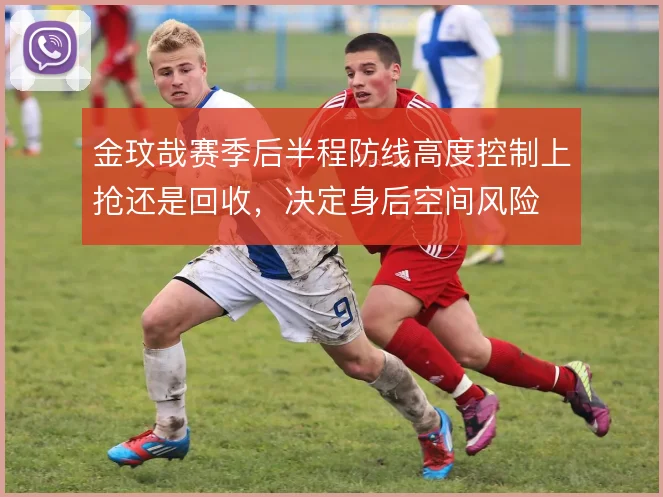金玟哉赛季后半程防线高度控制上抢还是回收,决定身后空间风险