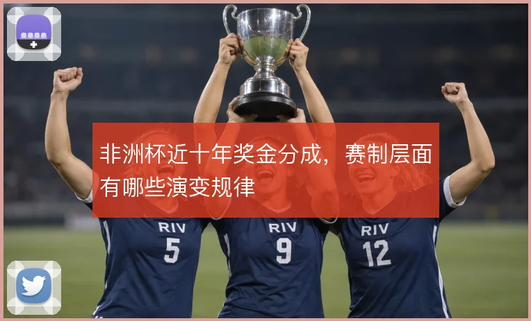 非洲杯近十年奖金分成，赛制层面有哪些演变规律