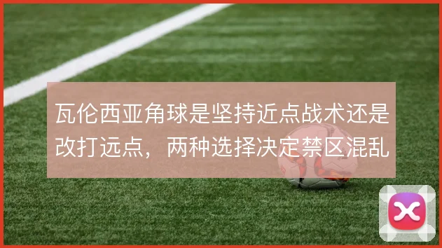 瓦伦西亚角球是坚持近点战术还是改打远点,两种选择决定禁区混乱程度