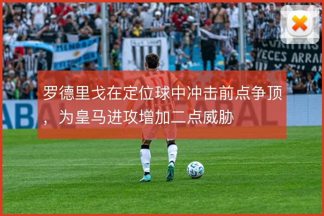罗德里戈在定位球中冲击前点争顶,为皇马进攻增加二点威胁