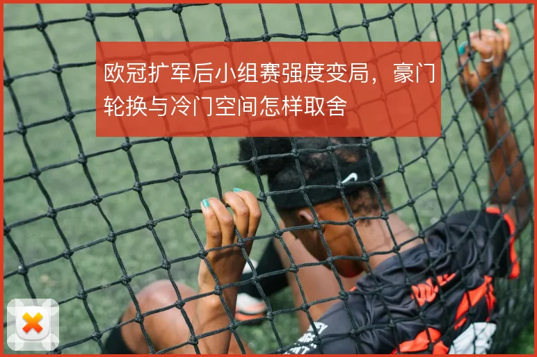 欧冠扩军后小组赛强度变局，豪门轮换与冷门空间怎样取舍