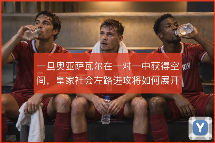 一旦奥亚萨瓦尔在一对一中获得空间，皇家社会左路进攻将如何展开