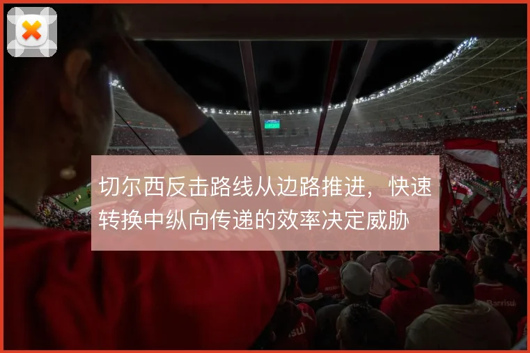 切尔西反击路线从边路推进，快速转换中纵向传递的效率决定威胁