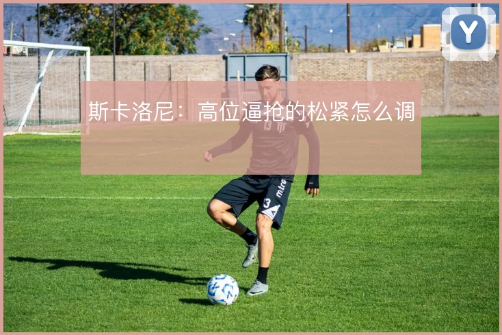 斯卡洛尼：高位逼抢的松紧怎么调