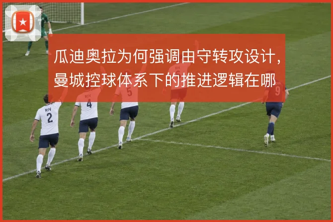 瓜迪奥拉为何强调由守转攻设计，曼城控球体系下的推进逻辑在哪