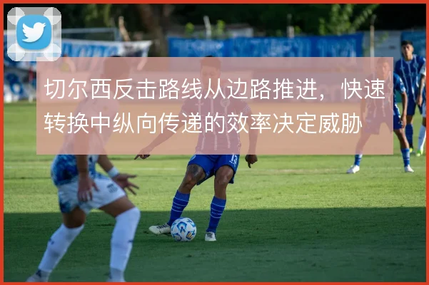 切尔西反击路线从边路推进，快速转换中纵向传递的效率决定威胁